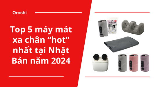 Đánh bay mệt mỏi với Top 5 máy mát xa chân “hot” nhất tại Nhật Bản năm 2024