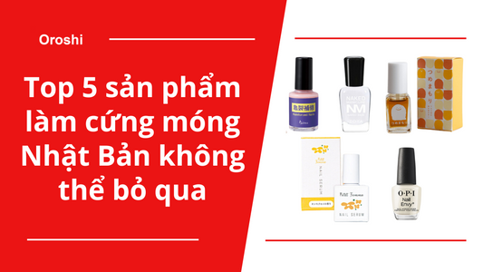 Dành cho nàng: Top 5 sản phẩm làm cứng móng Nhật Bản không thể bỏ qua