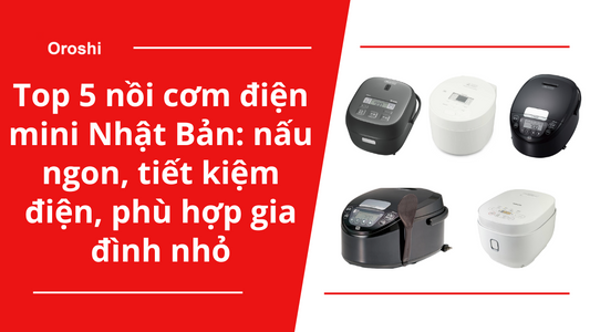 Top 5 nồi cơm điện mini Nhật Bản: Nấu ngon, tiết kiệm điện, phù hợp gia đình nhỏ