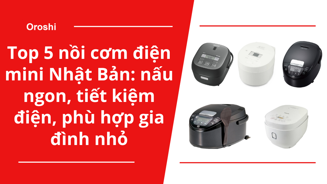 Top 5 nồi cơm điện mini Nhật Bản: Nấu ngon, tiết kiệm điện, phù hợp gia đình nhỏ