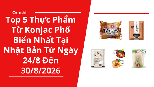 Top 5 Thực Phẩm Từ Konjac Phổ Biến Nhất Tại Nhật Bản Trong Tuần Từ Ngày 24/8 Đến 30/8/2026